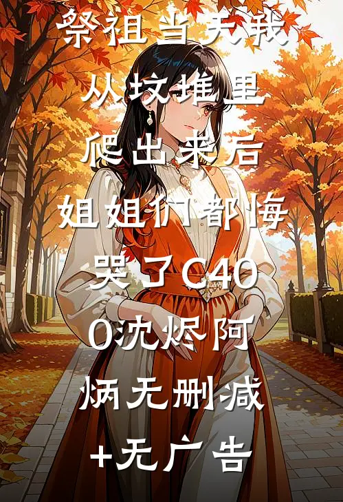 祭祖当天我从坟堆里爬出来后，姐姐们都悔哭了C400沈烬阿炳无删减+无广告