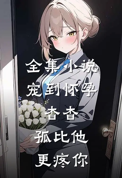 全集小说宠到怀孕，杳杳，孤比他更疼你