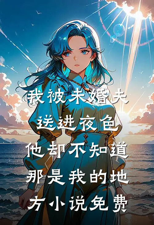 我被未婚夫送进夜色，他却不知道那是我的地方小说免费