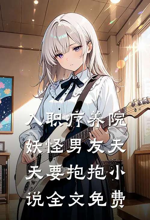 入职疗养院，妖怪男友天天要抱抱小说全文免费