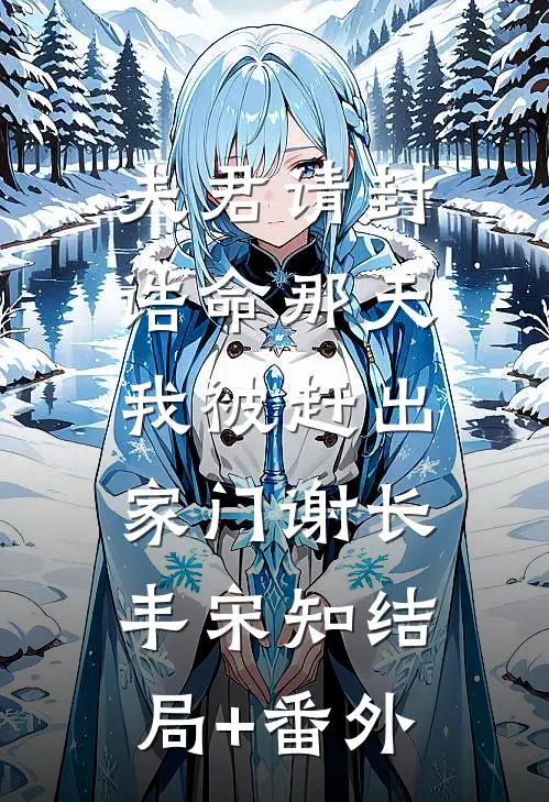 夫君请封诰命那天，我被赶出家门谢长丰宋知结局+番外