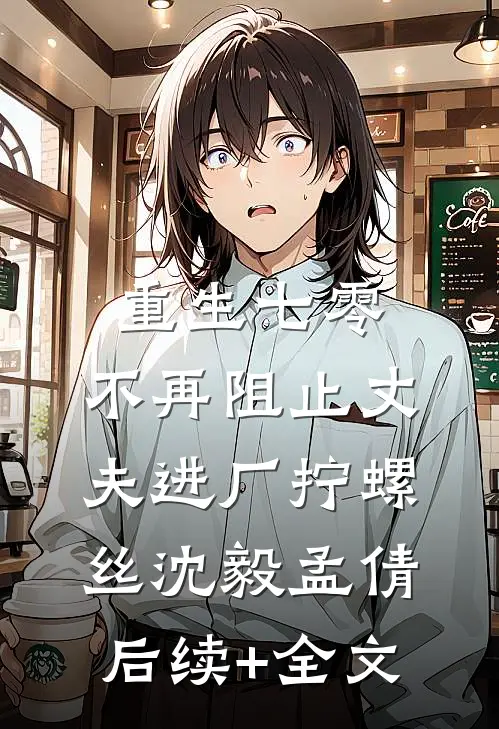 重生七零，不再阻止丈夫进厂拧螺丝沈毅孟倩后续+全文