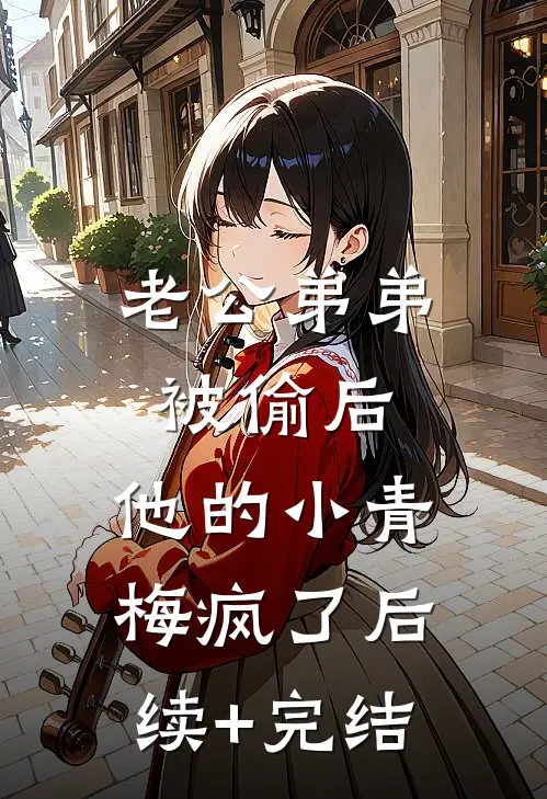 老公弟弟被偷后，他的小青梅疯了后续+完结