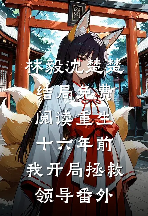 林毅沈楚楚结局免费阅读重生十六年前，我开局拯救领导番外