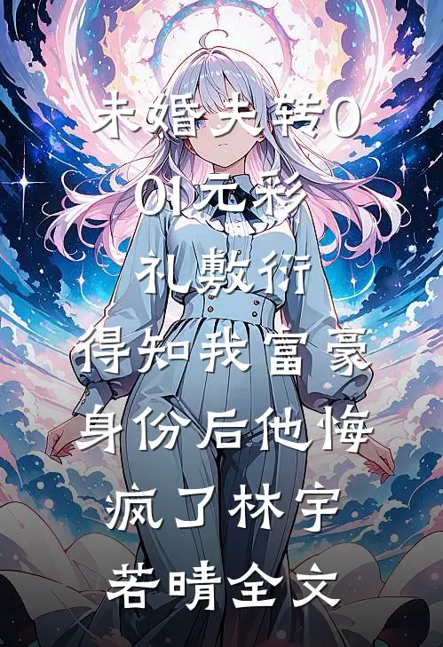 未婚夫转0.01元彩礼敷衍，得知我富豪身份后他悔疯了林宇若晴全文