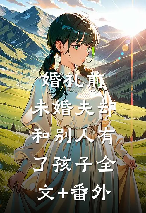 婚礼前，未婚夫却和别人有了孩子全文+番外