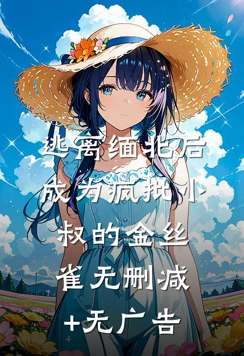 逃离缅北后成为疯批小叔的金丝雀无删减+无广告