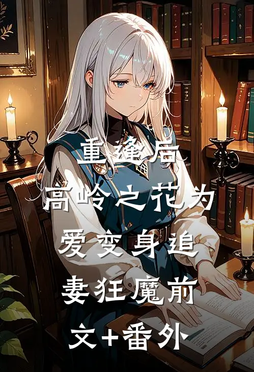 重逢后，高岭之花为爱变身追妻狂魔前文+番外