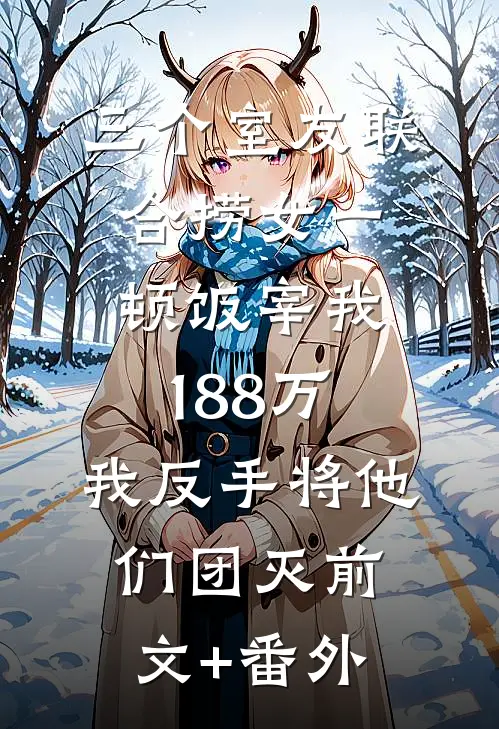 三个室友联合捞女一顿饭宰我188万，我反手将他们团灭前文+番外