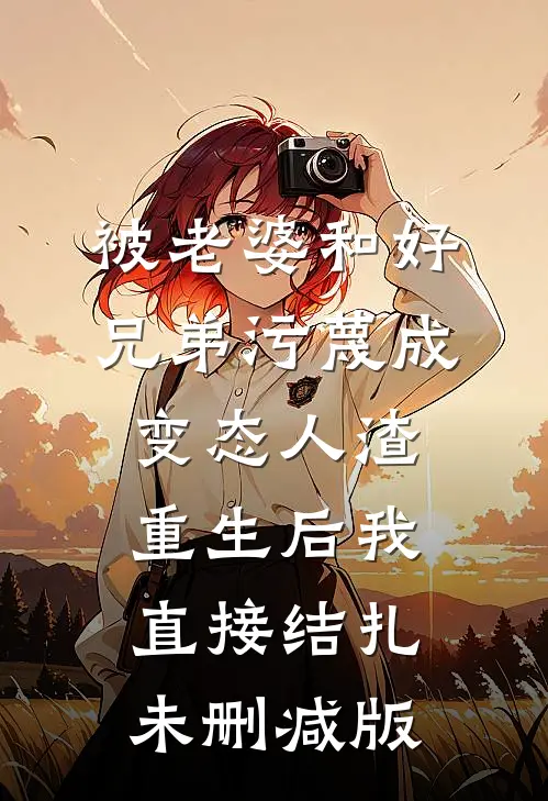 被老婆和好兄弟污蔑成变态人渣，重生后我直接结扎未删减版