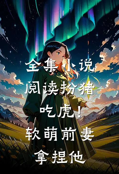 全集小说阅读扮猪吃虎！软萌前妻拿捏他