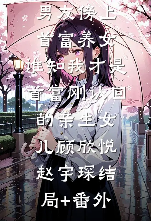 男友傍上首富养女，谁知我才是首富刚认回的亲生女儿顾欣悦赵宇琛结局+番外