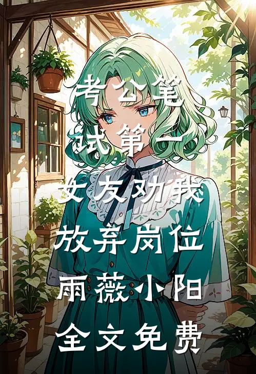 考公笔试第一，女友劝我放弃岗位雨薇小阳全文免费