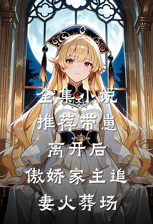 全集小说推荐带崽离开后，傲娇家主追妻火葬场