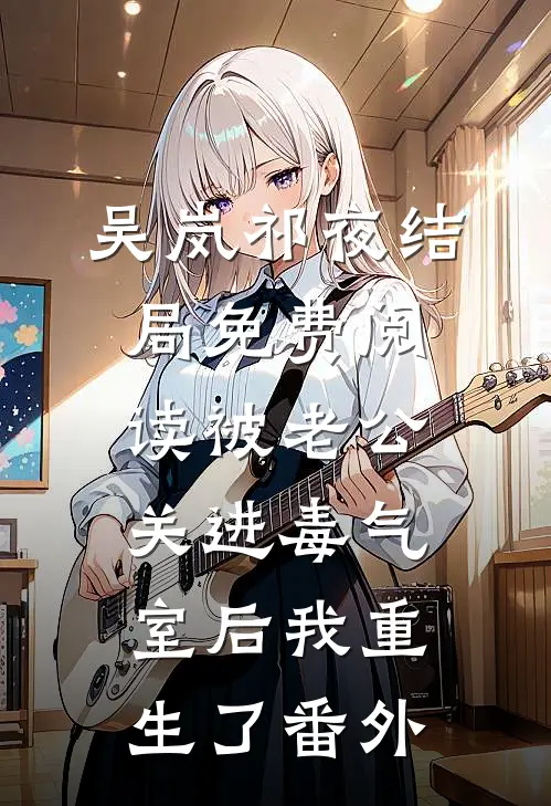 吴岚祁夜结局免费阅读被老公关进毒气室后我重生了番外