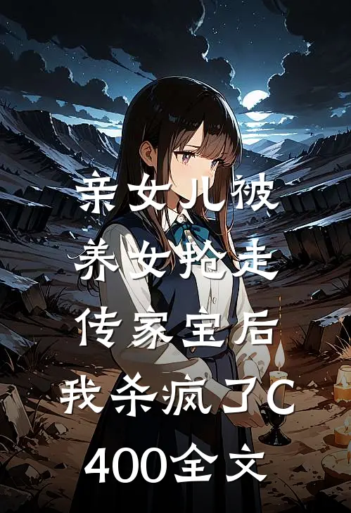 亲女儿被养女抢走传家宝后，我杀疯了C400全文