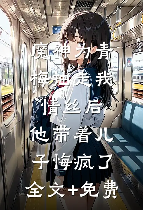 魔神为青梅抽走我情丝后，他带着儿子悔疯了。全文+免费