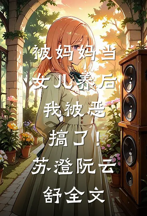 被妈妈当女儿养后，我被恶搞了！苏澄阮云舒全文