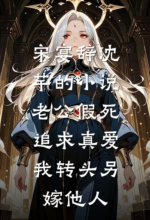 宋宴辞沈芊的小说老公假死追求真爱，我转头另嫁他人