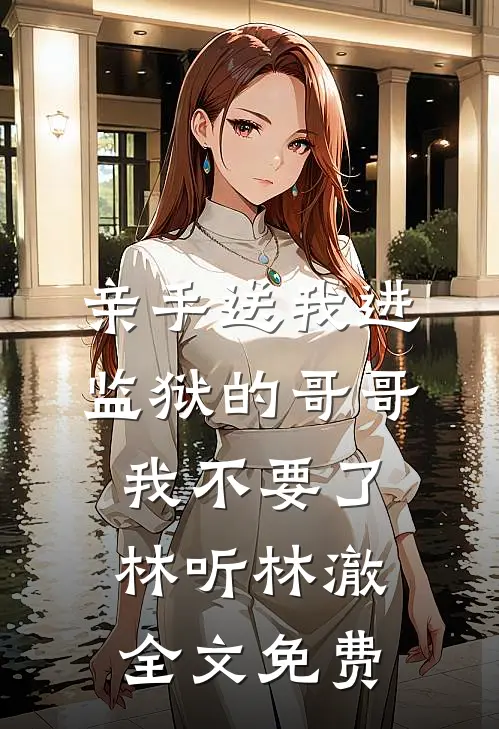 亲手送我进监狱的哥哥，我不要了林听林澈全文免费