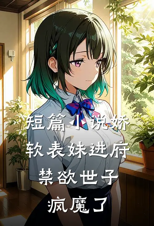 短篇小说娇软表妹进府：禁欲世子疯魔了