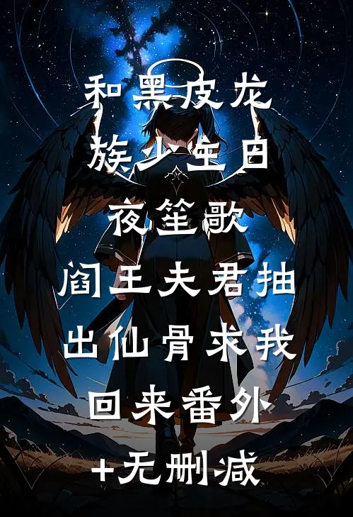 和黑皮龙族少主日夜笙歌，阎王夫君抽出仙骨求我回来番外+无删减