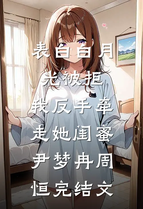 表白白月光被拒，我反手牵走她闺蜜尹梦冉周恒完结文