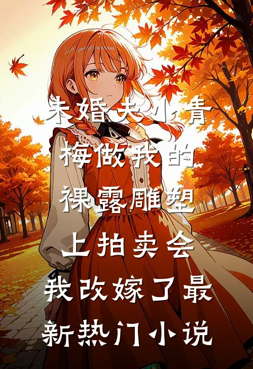 未婚夫小青梅做我的裸露雕塑上拍卖会，我改嫁了最新热门小说