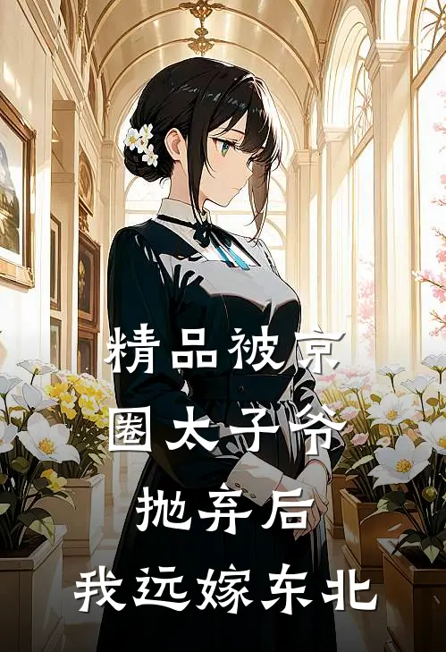 精品被京圈太子爷抛弃后，我远嫁东北