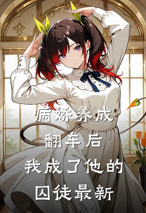 病娇养成翻车后，我成了他的囚徒最新