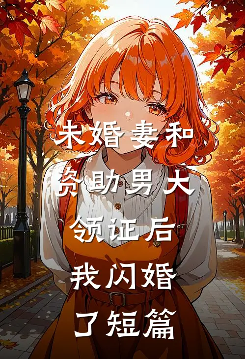 未婚妻和资助男大领证后，我闪婚了短篇