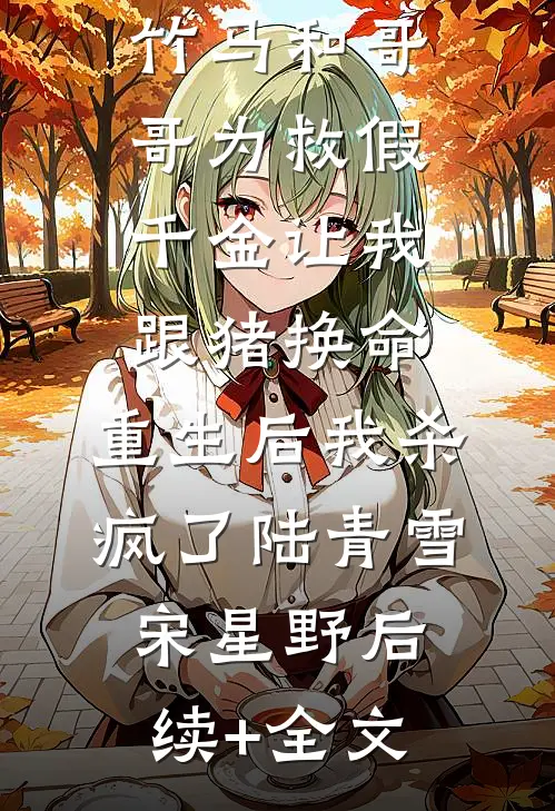 竹马和哥哥为救假千金让我跟猪换命，重生后我杀疯了陆青雪宋星野后续+全文