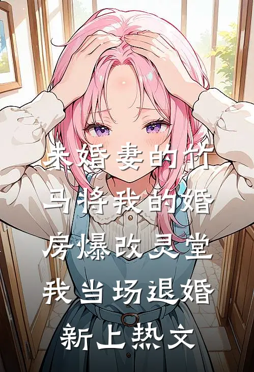 未婚妻的竹马将我的婚房爆改灵堂，我当场退婚新上热文