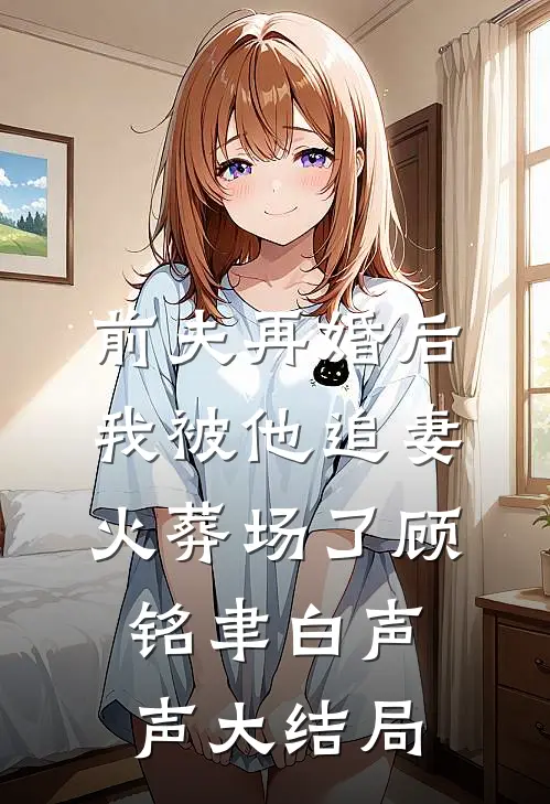 前夫再婚后，我被他追妻火葬场了顾铭聿白声声大结局