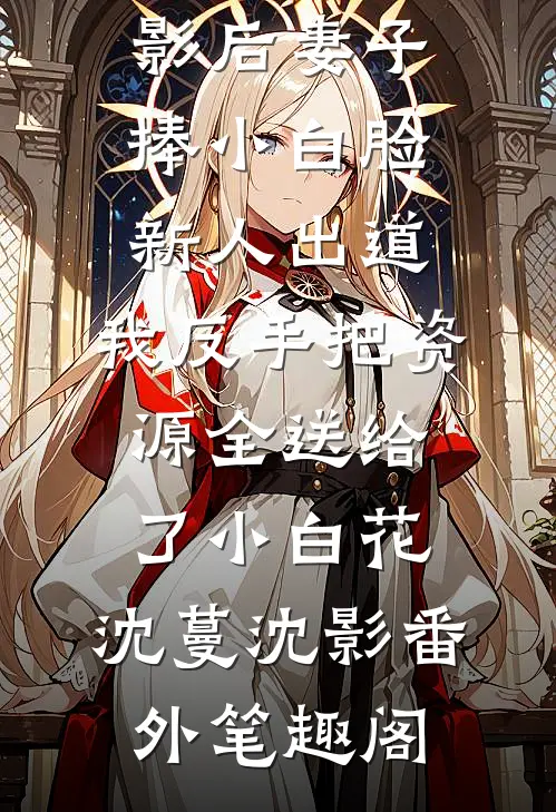 影后妻子捧小白脸新人出道，我反手把资源全送给了小白花：沈蔓沈影番外笔趣阁