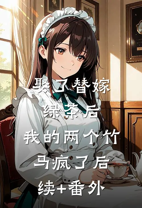 娶了替嫁绿茶后，我的两个竹马疯了后续+番外