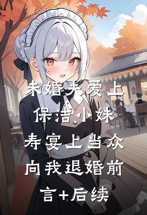 未婚夫爱上保洁小妹，寿宴上当众向我退婚前言+后续
