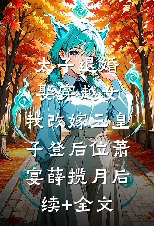 太子退婚娶穿越女，我改嫁三皇子登后位萧宴薛揽月后续+全文