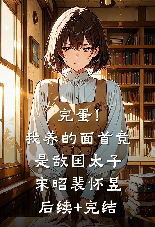 完蛋！我养的面首竟是敌国太子宋昭裴怀昱后续+完结