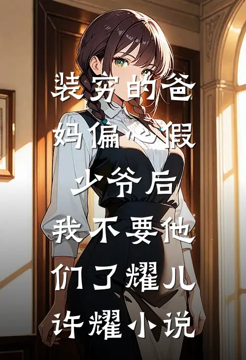 装穷的爸妈偏心假少爷后，我不要他们了耀儿许耀小说