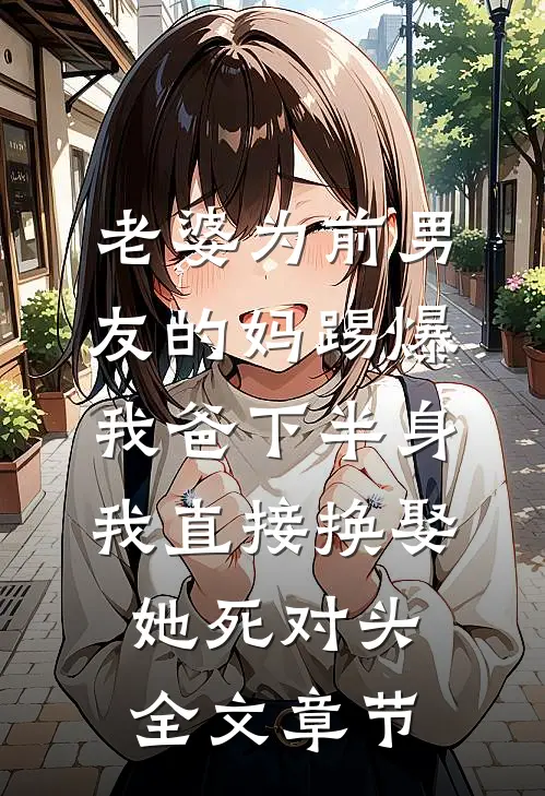 老婆为前男友的妈踢爆我爸下半身，我直接换娶她死对头全文章节