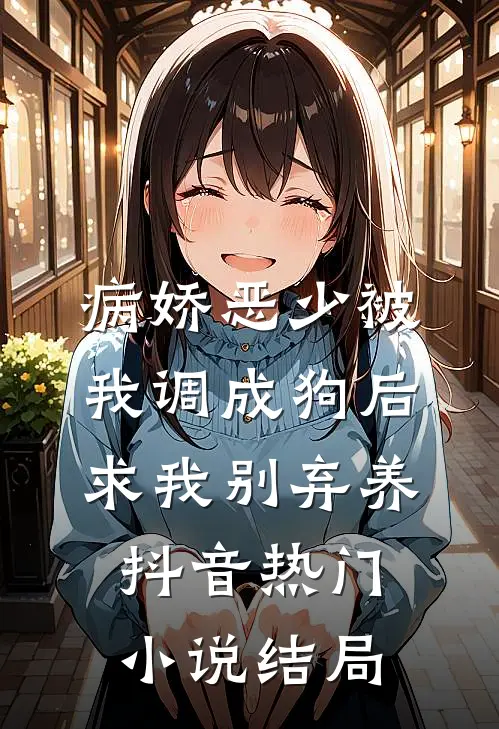 病娇恶少被我调成狗后求我别弃养抖音热门小说结局