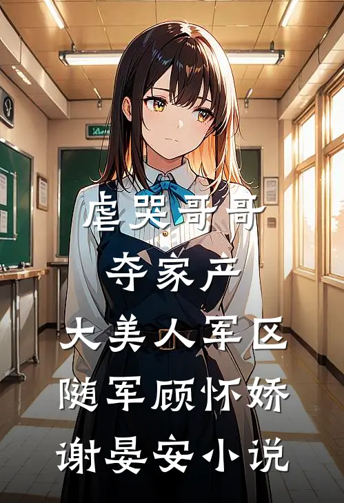 虐哭哥哥夺家产，大美人军区随军顾怀娇谢晏安小说