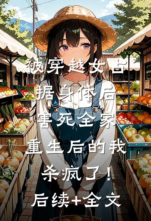 被穿越女占据身体后害死全家，重生后的我杀疯了！后续+全文