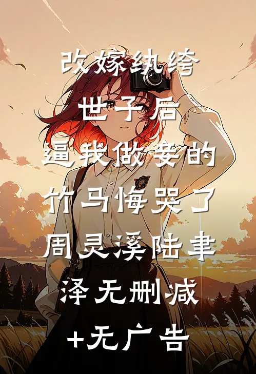 改嫁纨绔世子后，逼我做妾的竹马悔哭了周灵溪陆聿泽无删减+无广告