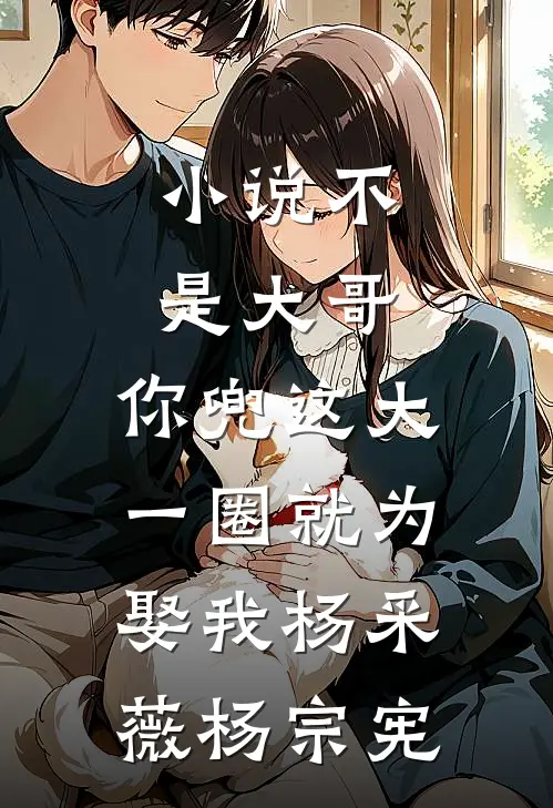 小说不是大哥，你兜这大一圈就为娶我(杨采薇杨宗宪)