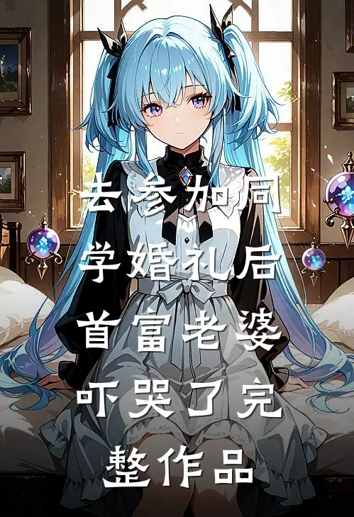 去参加同学婚礼后，首富老婆吓哭了完整作品