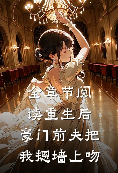全章节阅读重生后，豪门前夫把我摁墙上吻