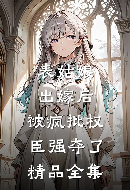 表姑娘出嫁后，被疯批权臣强夺了精品全集