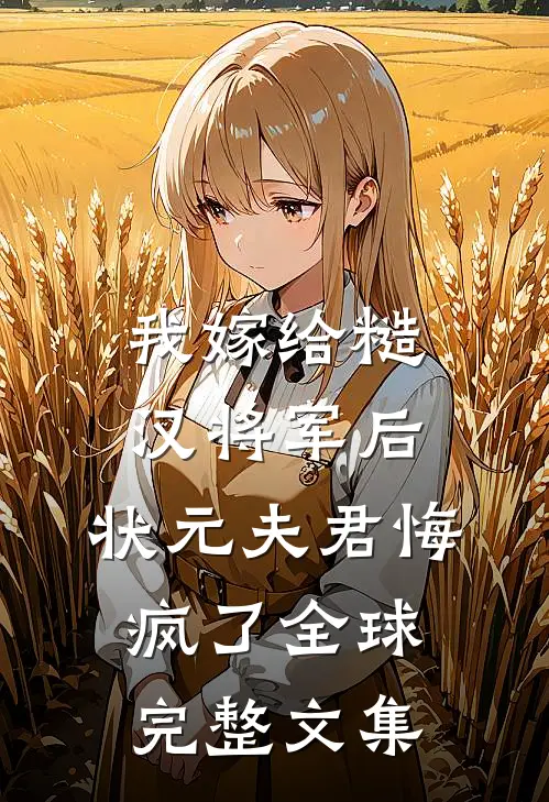 我嫁给糙汉将军后，状元夫君悔疯了全球完整文集
